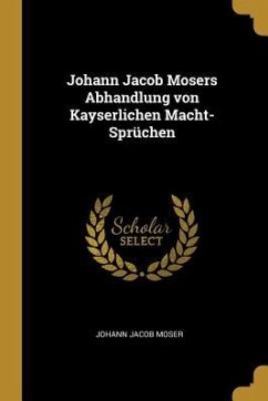 Johann Jacob Mosers Abhandlung Von Kayserlichen Macht-Sprüchen