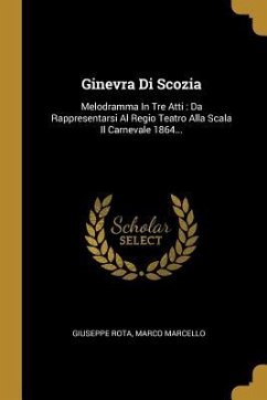 Ginevra Di Scozia: Melodramma In Tre Atti: Da Rappresentarsi Al Regio Teatro Alla Scala Il Carnevale 1864...