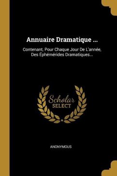 Annuaire Dramatique ...: Contenant, Pour Chaque Jour De L'année, Des Éphémérides Dramatiques... - Anonymous