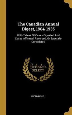 The Canadian Annual Digest, 1904-1935: With Tables Of Cases Digested And Cases Affirmed, Reversed, Or Specially Considered - Anonymous