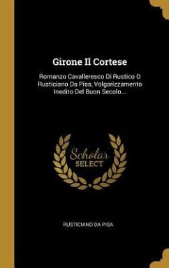 Girone Il Cortese: Romanzo Cavalleresco Di Rustico O Rusticiano Da Pisa, Volgarizzamento Inedito Del Buon Secolo... - Pisa, Rusticiano Da