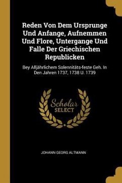 Reden Von Dem Ursprunge Und Anfange, Aufnemmen Und Flore, Untergange Und Falle Der Griechischen Republicken: Bey Alljährlichem Solennitäts-feste Geh. - Altmann, Johann Georg