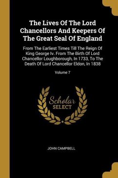 The Lives Of The Lord Chancellors And Keepers Of The Great Seal Of England: From The Earliest Times Till The Reign Of King George Iv. From The Birth O