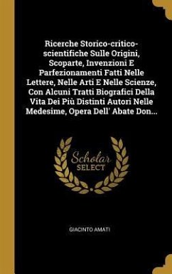 Ricerche Storico-critico-scientifiche Sulle Origini, Scoparte, Invenzioni E Parfezionamenti Fatti Nelle Lettere, Nelle Arti E Nelle Scienze, Con Alcuni Tratti Biografici Della Vita Dei Più Distinti Autori Nelle Medesime, Opera Dell' Abate Don... - Amati, Giacinto