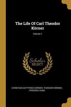 The Life Of Carl Theodor Körner; Volume 1 - Körner, Christian Gottfried; Körner, Theodor; Kind, Friedrich