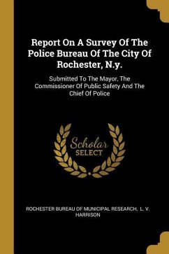 Report On A Survey Of The Police Bureau Of The City Of Rochester, N.y.: Submitted To The Mayor, The Commissioner Of Public Safety And The Chief Of Pol
