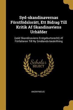 Syd-skandinavernas Förstfödslorätt, Ett Bidrag Till Kritik Af Skandinaviens Urhäfder: (seid Skandinaviens Erstgeburtsrecht) Af Författeren Till Ny Smä - Anonymous