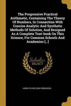 The Progressive Practical Arithmetic, Containing The Theory Of Numbers, In Connection With Concise Analytic And Synthetic Methods Of Solution, And Des - Robinson, Horatio Nelson