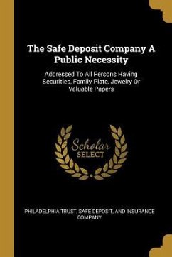 The Safe Deposit Company A Public Necessity: Addressed To All Persons Having Securities, Family Plate, Jewelry Or Valuable Papers