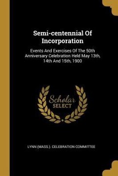 Semi-centennial Of Incorporation: Events And Exercises Of The 50th Anniversary Celebration Held May 13th, 14th And 15th, 1900