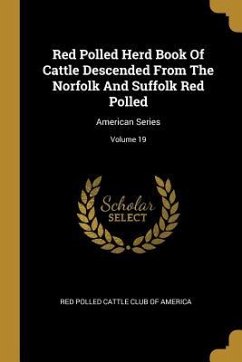 Red Polled Herd Book Of Cattle Descended From The Norfolk And Suffolk Red Polled: American Series; Volume 19