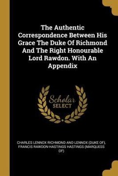 The Authentic Correspondence Between His Grace The Duke Of Richmond And The Right Honourable Lord Rawdon. With An Appendix