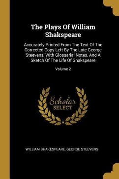 The Plays Of William Shakspeare: Accurately Printed From The Text Of The Corrected Copy Left By The Late George Steevens, With Glossarial Notes, And A - Shakespeare, William; Steevens, George