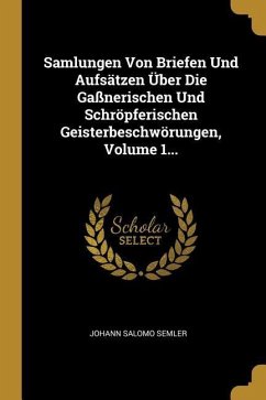 Samlungen Von Briefen Und Aufsätzen Über Die Gaßnerischen Und Schröpferischen Geisterbeschwörungen, Volume 1... - Semler, Johann Salomo