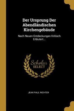 Der Ursprung Der Abendländischen Kirchengebäude: Nach Neuen Entdeckungen Kritisch Erläutert... - Richter, Jean Paul