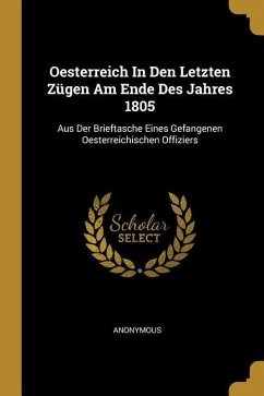 Oesterreich In Den Letzten Zügen Am Ende Des Jahres 1805: Aus Der Brieftasche Eines Gefangenen Oesterreichischen Offiziers