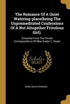 The Romance Of A Quiet Watering-place(being The Unpremeditated Confessions Of A Not Altogether Frivolous Girl).: Extracted From The Private Correspond - Warddel, Nora Helen