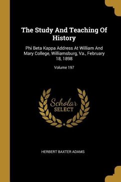 The Study And Teaching Of History: Phi Beta Kappa Address At William And Mary College, Williamsburg, Va., February 18, 1898; Volume 197 - Adams, Herbert Baxter