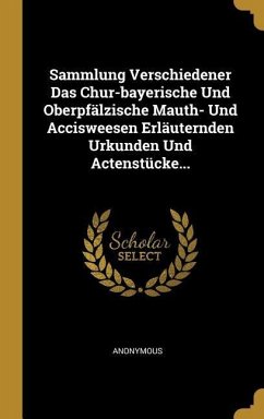 Sammlung Verschiedener Das Chur-bayerische Und Oberpfälzische Mauth- Und Accisweesen Erläuternden Urkunden Und Actenstücke... - Anonymous