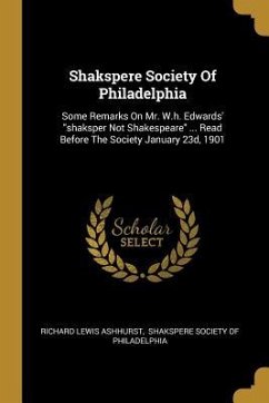 Shakspere Society Of Philadelphia: Some Remarks On Mr. W.h. Edwards' &quote;shaksper Not Shakespeare&quote; ... Read Before The Society January 23d, 1901