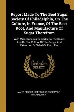 Report Made To The Beet Sugar Society Of Philadelphia, On The Culture, In France, Of The Beet Root, And Manufacture Of Sugar Therefrom