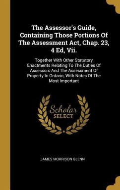 The Assessor's Guide, Containing Those Portions Of The Assessment Act, Chap. 23, 4 Ed, Vii.: Together With Other Statutory Enactments Relating To The