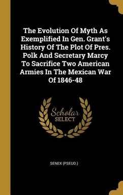 The Evolution Of Myth As Exemplified In Gen. Grant's History Of The Plot Of Pres. Polk And Secretary Marcy To Sacrifice Two American Armies In The Mexican War Of 1846-48