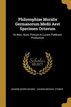 Philosophiae Moralis Germanorum Medii Aevi Specimen Octavum: Ex Msc. Nunc Primum In Lucem Publicam Productum - Scherz, Johann Georg