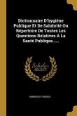 Dictionnaire D'hygiéne Publique Et De Salubrité Ou Répertoire De Toutes Les Questions Relatives A La Santé Publique......