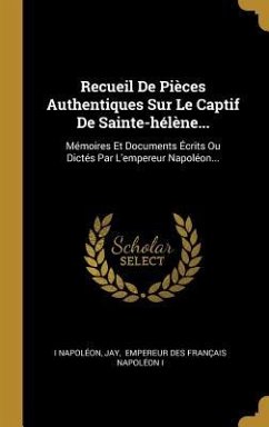 Recueil De Pièces Authentiques Sur Le Captif De Sainte-hélène...: Mémoires Et Documents Écrits Ou Dictés Par L'empereur Napoléon... - Napoléon, I.; Jay