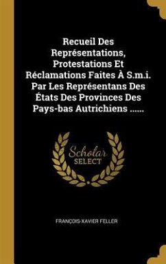 Recueil Des Représentations, Protestations Et Réclamations Faites À S.m.i. Par Les Représentans Des États Des Provinces Des Pays-bas Autrichiens ..... - Feller, François-Xavier