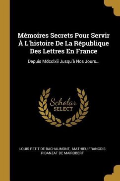 Mémoires Secrets Pour Servir À L'histoire De La République Des Lettres En France: Depuis Mdcclxii Jusqu'à Nos Jours...