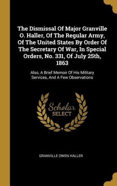 The Dismissal Of Major Granville O. Haller, Of The Regular Army, Of The United States By Order Of The Secretary Of War, In Special Orders, No. 331, Of