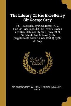 The Library Of His Excellency Sir George Grey: Pt. 1. Australia, By W.h.i. Bleek. Pt. 2. Papuan Languages Of The Loyalty Islands And New Hebrides, By - Grey, George