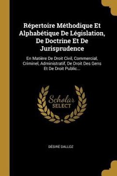 Répertoire Méthodique Et Alphabétique De Législation, De Doctrine Et De Jurisprudence: En Matière De Droit Civil, Commercial, Criminel, Administratif, - Dalloz, Désiré