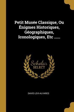 Petit Musée Classique, Ou Énigmes Historiques, Géographiques, Iconologiques, Etc ......