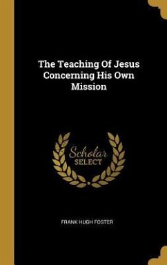 The Teaching Of Jesus Concerning His Own Mission - Foster, Frank Hugh