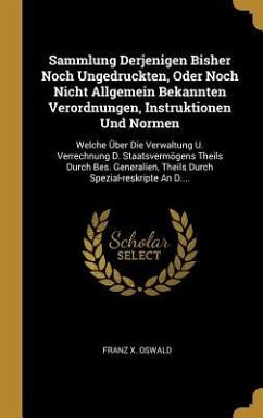 Sammlung Derjenigen Bisher Noch Ungedruckten, Oder Noch Nicht Allgemein Bekannten Verordnungen, Instruktionen Und Normen: Welche Über Die Verwaltung U - Oswald, Franz X.