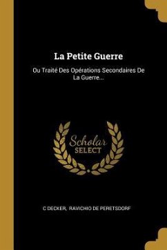 La Petite Guerre: Ou Traité Des Opérations Secondaires De La Guerre...