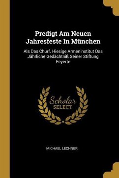 Predigt Am Neuen Jahresfeste In München: Als Das Churf. Hiesige Armeninstitut Das Jährliche Gedächtniß Seiner Stiftung Feyerte - Lechner, Michael