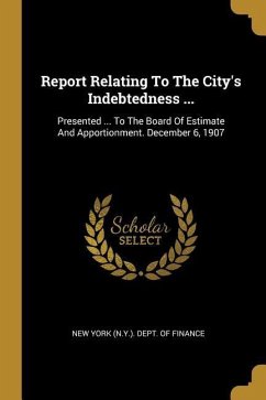 Report Relating To The City's Indebtedness ...: Presented ... To The Board Of Estimate And Apportionment. December 6, 1907