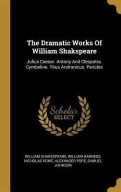 The Dramatic Works Of William Shakspeare: Julius Caesar. Antony And Cleopatra. Cymbeline. Titus Andronicus. Pericles - Shakespeare, William; Harness, William; Rowe, Nicholas