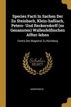 Species Facti In Sachen Der Zu Steinbach, Klein-haßlach, Peters- Und Reckersdorff (so Genannten) Wallenfelßischen Affter-lehen: Contra Den Magistrat Z