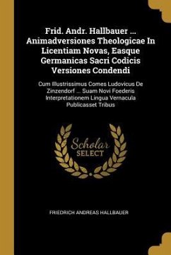 Frid. Andr. Hallbauer ... Animadversiones Theologicae In Licentiam Novas, Easque Germanicas Sacri Codicis Versiones Condendi: Cum Illustrissimus Comes