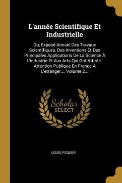 L'année Scientifique Et Industrielle: Ou, Exposé Annuel Des Travaux Scientifiques, Des Inventions Et Des Principales Applications De La Science À L'in