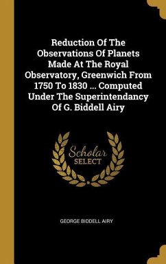 Reduction Of The Observations Of Planets Made At The Royal Observatory, Greenwich From 1750 To 1830 ... Computed Under The Superintendancy Of G. Biddell Airy - Airy, George Biddell