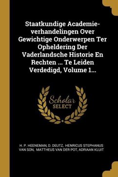 Staatkundige Academie-verhandelingen Over Gewichtige Onderwerpen Ter Opheldering Der Vaderlandsche Historie En Rechten ... Te Leiden Verdedigd, Volume