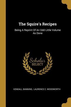 The Squire's Recipes: Being A Reprint Of An Odd Little Volume As Done