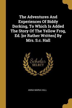 The Adventures And Experiences Of Biddy Dorking, To Which Is Added The Story Of The Yellow Frog, Ed. [or Rather Written] By Mrs. S.c. Hall