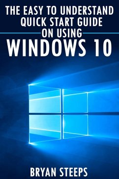 Windows 10. The Easy to Understand Quick Start Guide on Using Windows 10 (eBook, ePUB) - Steeps, Bryan